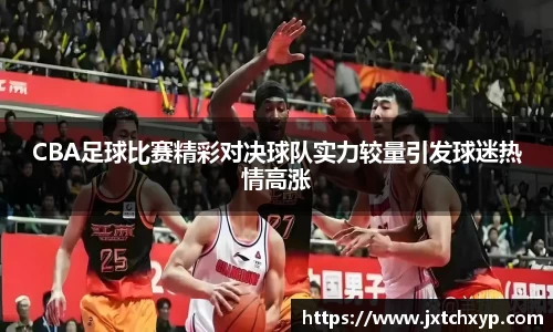 CBA足球比赛精彩对决球队实力较量引发球迷热情高涨