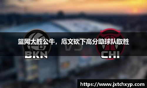 篮网大胜公牛，厄文砍下高分助球队取胜