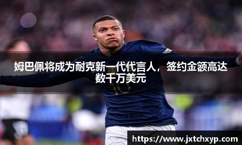 姆巴佩将成为耐克新一代代言人，签约金额高达数千万美元