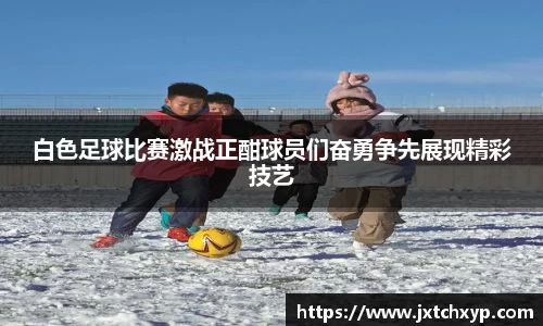 白色足球比赛激战正酣球员们奋勇争先展现精彩技艺