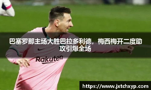 巴塞罗那主场大胜巴拉多利德，梅西梅开二度助攻引爆全场