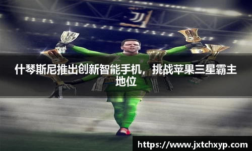 什琴斯尼推出创新智能手机，挑战苹果三星霸主地位