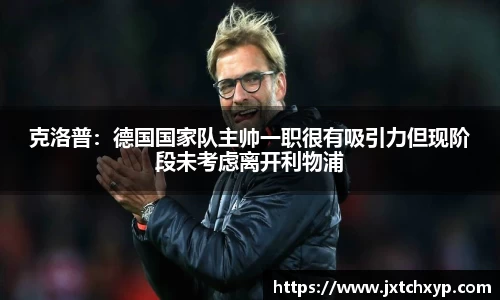 克洛普：德国国家队主帅一职很有吸引力但现阶段未考虑离开利物浦