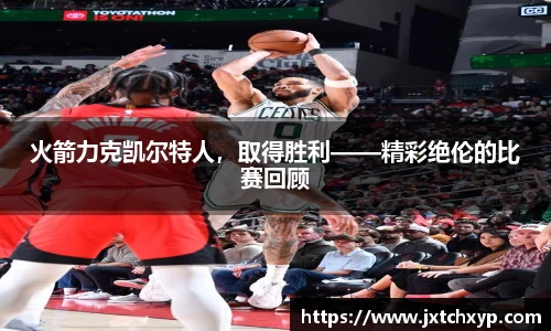 火箭力克凯尔特人，取得胜利——精彩绝伦的比赛回顾