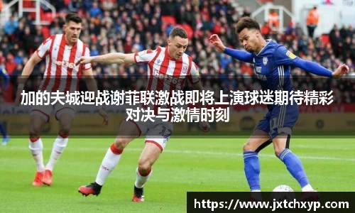加的夫城迎战谢菲联激战即将上演球迷期待精彩对决与激情时刻