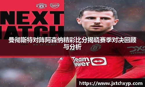 曼彻斯特对阵阿森纳精彩比分揭晓赛季对决回顾与分析