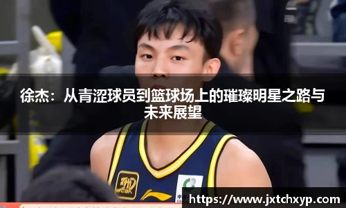 徐杰：从青涩球员到篮球场上的璀璨明星之路与未来展望