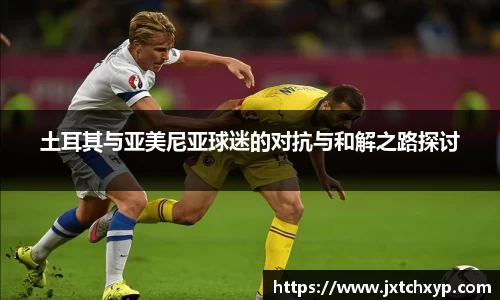 土耳其与亚美尼亚球迷的对抗与和解之路探讨