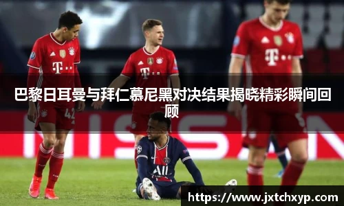 巴黎日耳曼与拜仁慕尼黑对决结果揭晓精彩瞬间回顾