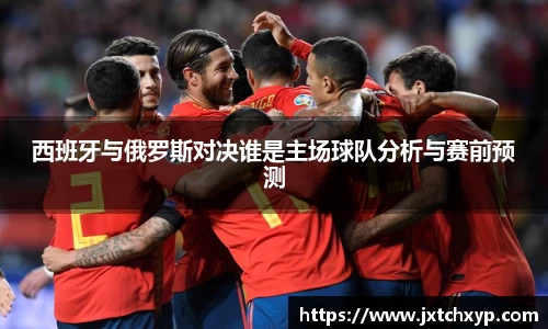 西班牙与俄罗斯对决谁是主场球队分析与赛前预测